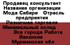 Продавец-консультант › Название организации ­ Мода Сибири › Отрасль предприятия ­ Розничная торговля › Минимальный оклад ­ 18 000 - Все города Работа » Вакансии   . Мурманская обл.,Кандалакша г.